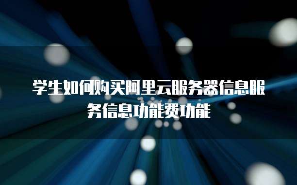 学生如何购买阿里云服务器信息服务信息功能费功能