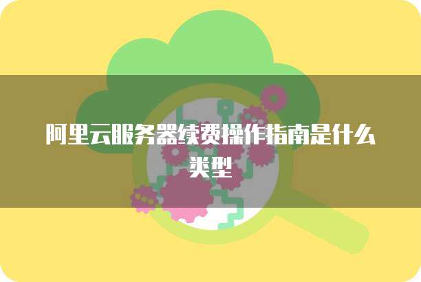 阿里云服务器续费操作指南是什么类型