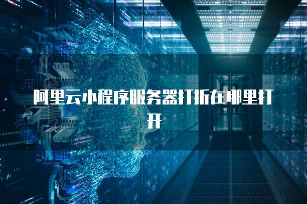 阿里云小程序服务器打折在哪里打开