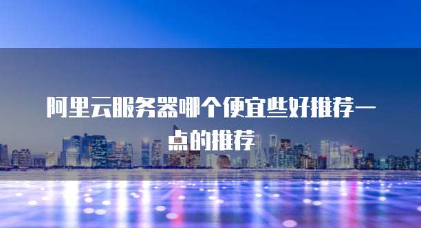 阿里云服务器哪个便宜些好推荐一点的推荐