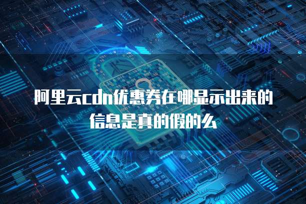 阿里云cdn优惠券在哪显示出来的信息是真的假的么