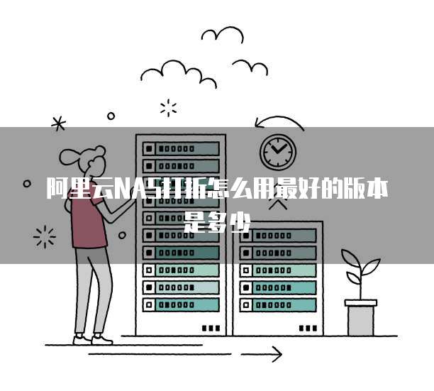 阿里云NAS打折怎么用最好的版本是多少