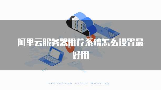 阿里云服务器推荐系统怎么设置最好用