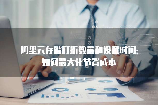 阿里云存储打折数量和设置时间:如何最大化节省成本