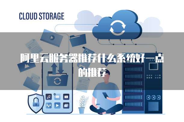 阿里云服务器推荐什么系统好一点的推荐
