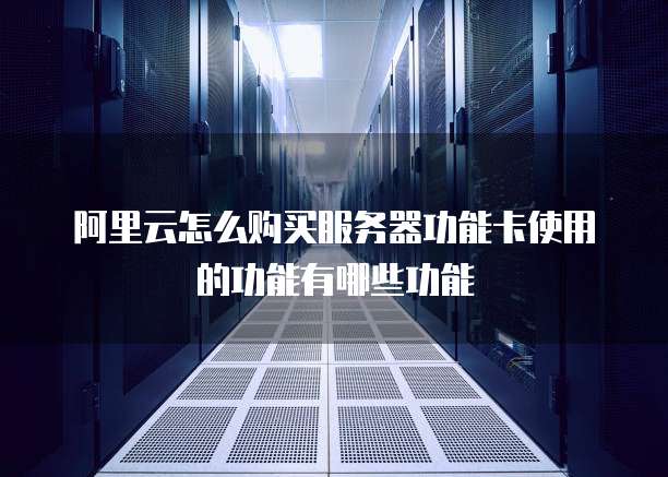 阿里云怎么购买服务器功能卡使用的功能有哪些功能