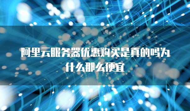 阿里云服务器优惠购买是真的吗为什么那么便宜