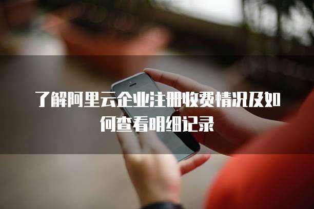 了解阿里云企业注册收费情况及如何查看明细记录