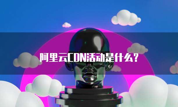 阿里云CDN活动是什么?