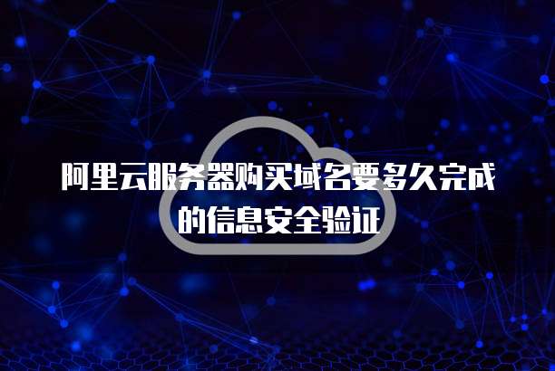 阿里云服务器购买域名要多久完成的信息安全验证