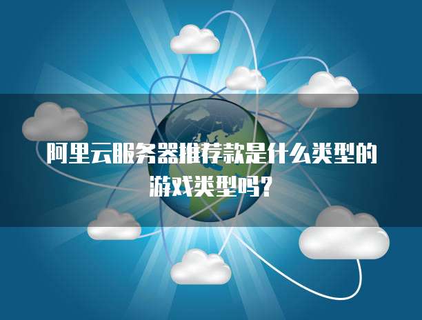 阿里云服务器推荐款是什么类型的游戏类型吗?
