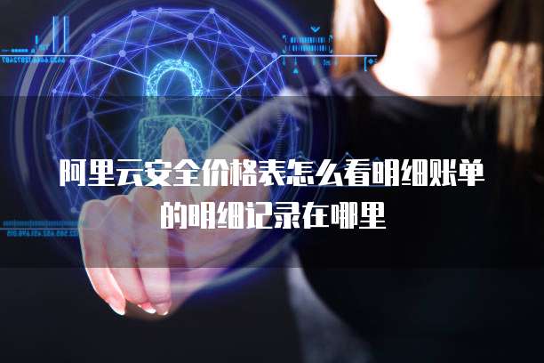 阿里云安全价格表怎么看明细账单的明细记录在哪里
