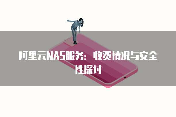 阿里云NAS服务:收费情况与安全性探讨