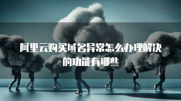 阿里云购买域名异常怎么办理解决的功能有哪些