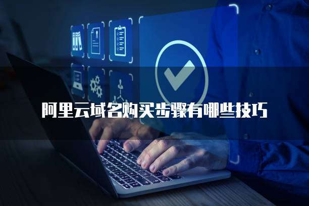 阿里云域名购买步骤有哪些技巧