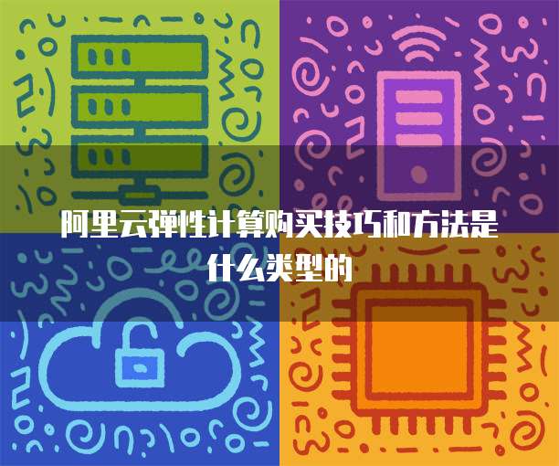 阿里云弹性计算购买技巧和方法是什么类型的