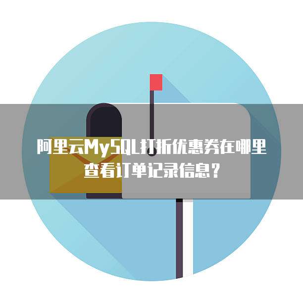 阿里云MySQL打折优惠券在哪里查看订单记录信息?