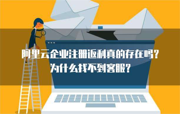 阿里云企业注册返利真的存在吗?为什么找不到客服?