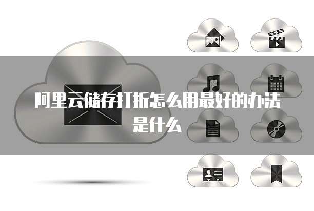 阿里云储存打折怎么用最好的办法是什么