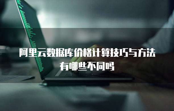 阿里云数据库价格计算技巧与方法有哪些不同吗