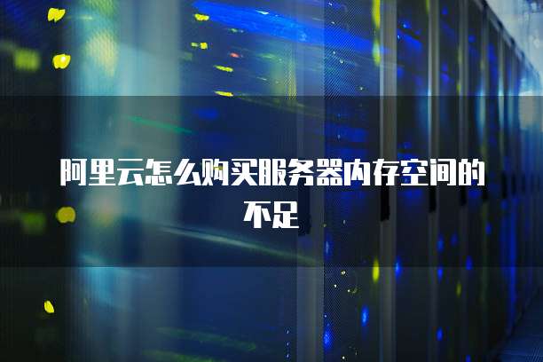 阿里云怎么购买服务器内存空间的不足
