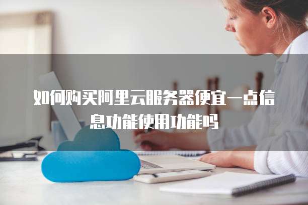 如何购买阿里云服务器便宜一点信息功能使用功能吗