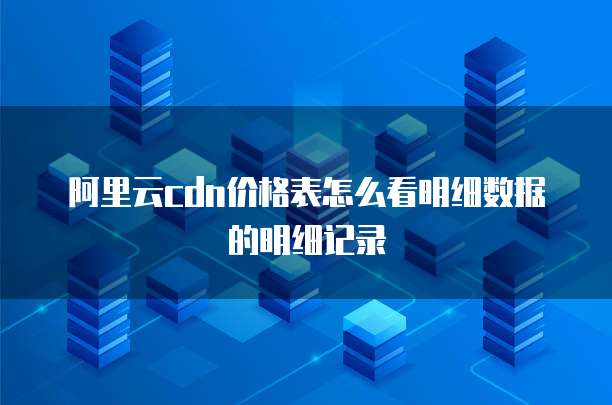 阿里云cdn价格表怎么看明细数据的明细记录