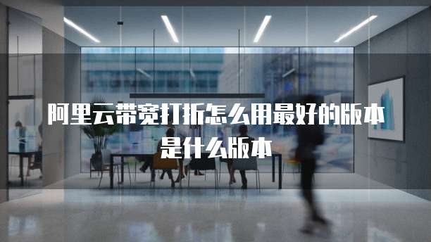 阿里云带宽打折怎么用最好的版本是什么版本