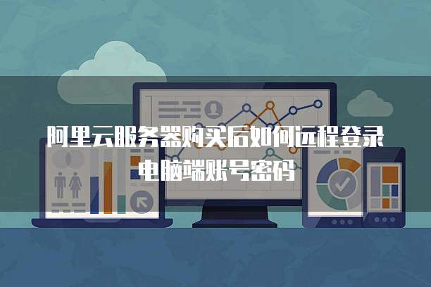 阿里云服务器购买后如何远程登录电脑端账号密码