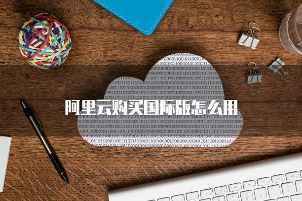 阿里云购买国际版怎么用