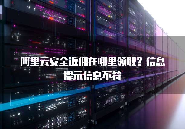 阿里云安全返佣在哪里领取？信息提示信息不符