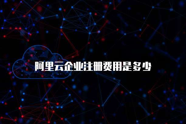 阿里云企业注册费用是多少