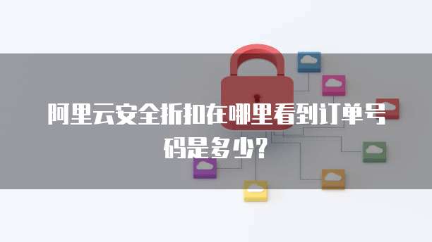 阿里云安全折扣在哪里看到订单号码是多少?