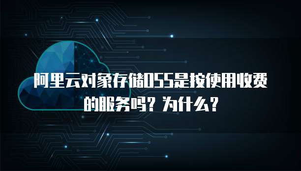 阿里云对象存储OSS是按使用收费的服务吗?为什么?