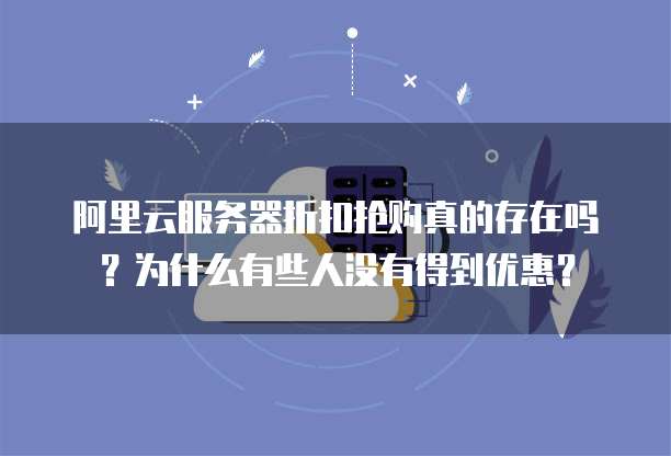 阿里云服务器折扣抢购真的存在吗？为什么有些人没有得到优惠？