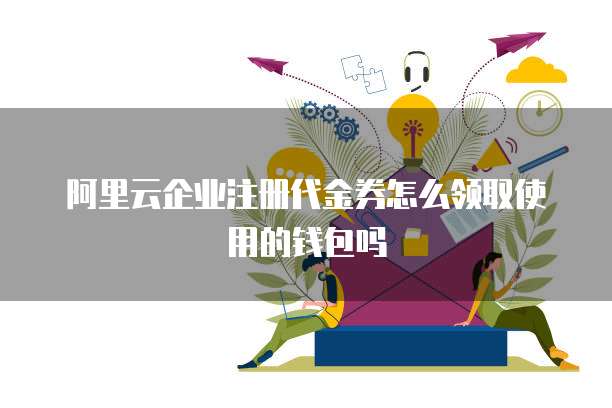 阿里云企业注册代金券怎么领取使用的钱包吗