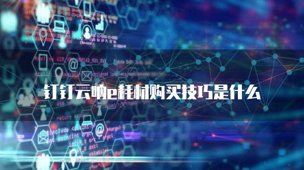 钉钉云呐e耗材购买技巧是什么
