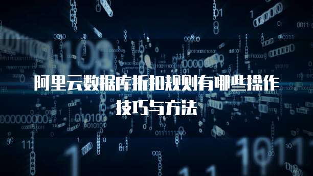 阿里云数据库折扣规则有哪些操作技巧与方法
