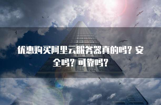 优惠购买阿里云服务器真的吗?安全吗?可靠吗?