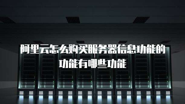 阿里云怎么购买服务器信息功能的功能有哪些功能