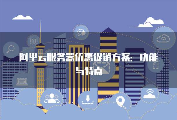 阿里云服务器优惠促销方案:功能与特点