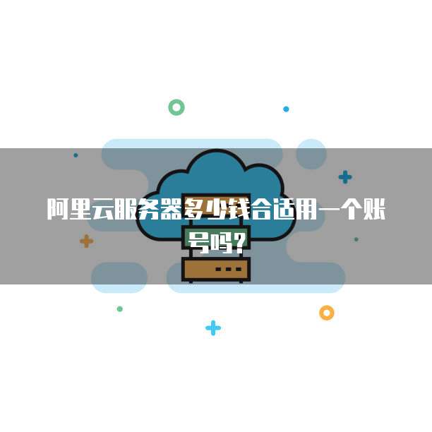 阿里云服务器多少钱合适用一个账号吗?