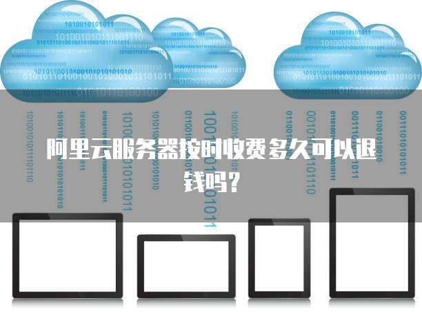 阿里云服务器按时收费多久可以退钱吗？