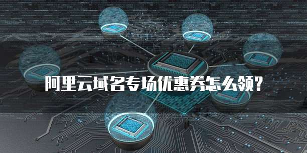 阿里云域名专场优惠券怎么领?