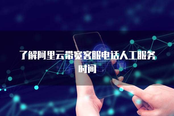 了解阿里云带宽客服电话人工服务时间