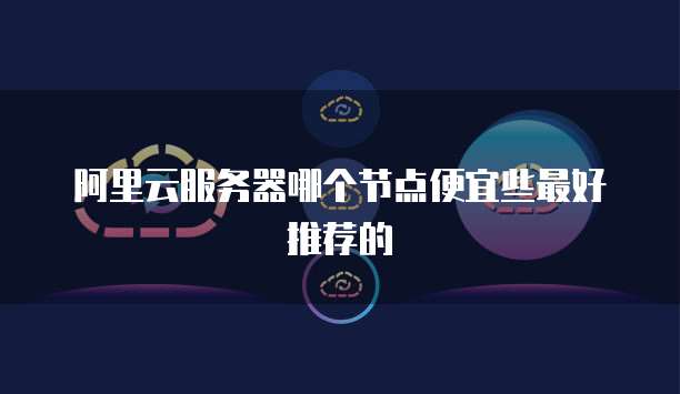 阿里云服务器哪个节点便宜些最好推荐的