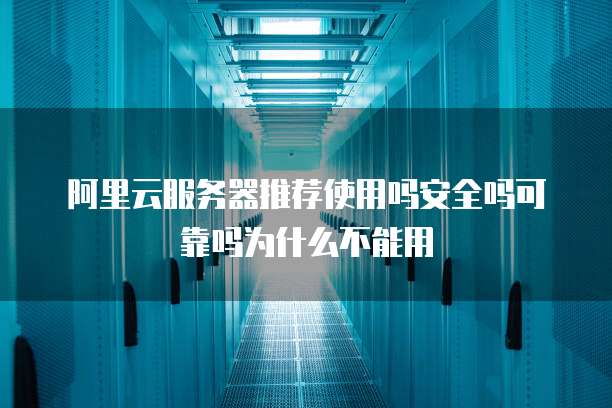 阿里云服务器推荐使用吗安全吗可靠吗为什么不能用