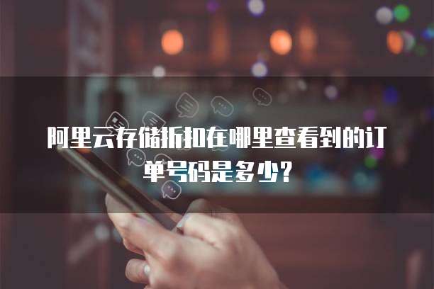 阿里云存储折扣在哪里查看到的订单号码是多少?