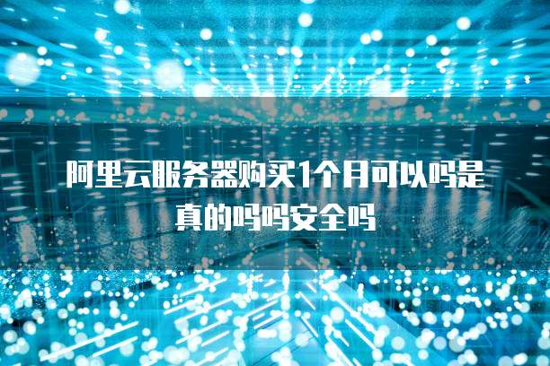 阿里云服务器购买1个月可以吗是真的吗吗安全吗