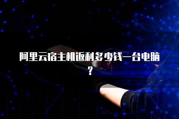 阿里云宿主机返利多少钱一台电脑?